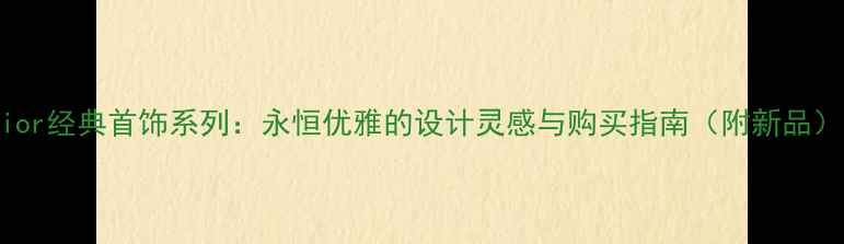 Dior经典首饰系列永恒优雅的设计灵感与购买指南附新品