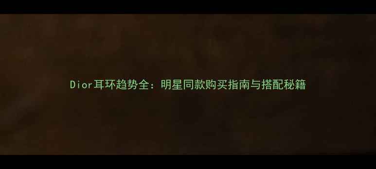 图片 Dior耳环趋势全：明星同款购买指南与搭配秘籍