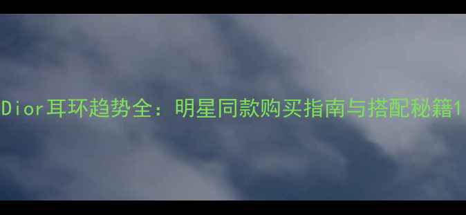 图片 Dior耳环趋势全：明星同款购买指南与搭配秘籍1