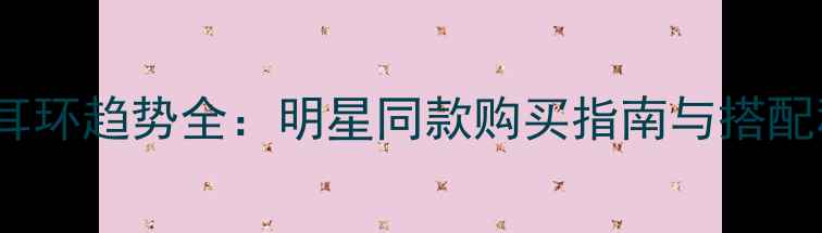 图片 Dior耳环趋势全：明星同款购买指南与搭配秘籍2