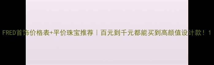 图片 FRED首饰价格表+平价珠宝推荐｜百元到千元都能买到高颜值设计款！1
