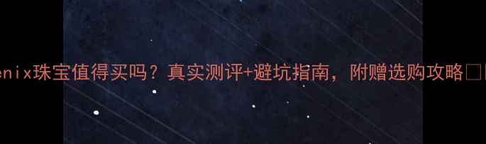 图片 Fenix珠宝值得买吗？真实测评+避坑指南，附赠选购攻略✨💎