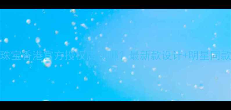 Fenix珠宝香港官方授权店在哪最新款设计明星同款推荐