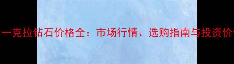 图片 F色一克拉钻石价格全：市场行情、选购指南与投资价值1