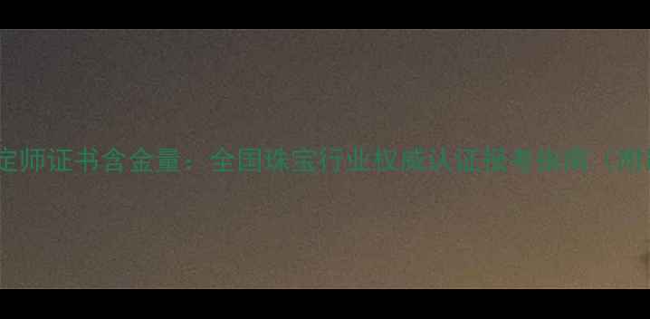 图片 GAC珠宝鉴定师证书含金量：全国珠宝行业权威认证报考指南（附最新政策）