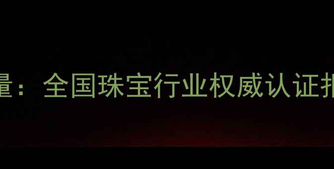 GAC珠宝鉴定师证书含金量全国珠宝行业权威认证报考指南附最新政策