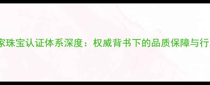 GDTC国家珠宝认证体系深度权威背书下的品质保障与行业革新