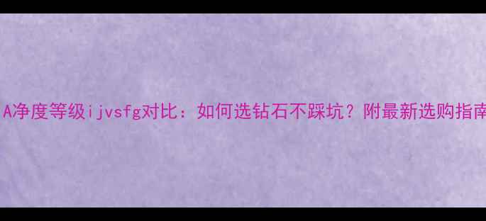 图片 GIA净度等级ijvsfg对比：如何选钻石不踩坑？附最新选购指南1