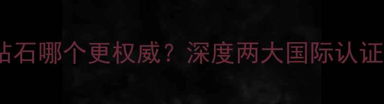 图片 GIA钻石与国检钻石哪个更权威？深度两大国际认证的4大核心差异2