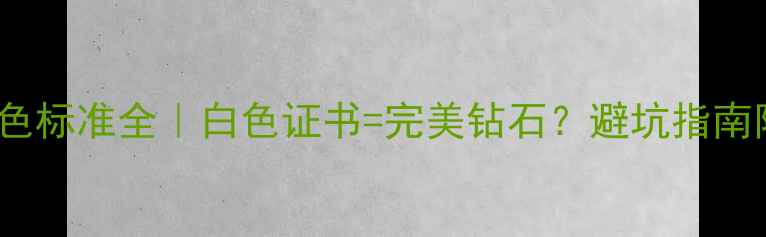 图片 GIA钻石证书颜色标准全｜白色证书=完美钻石？避坑指南附真实检测报告