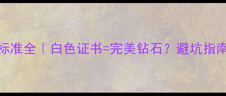 GIA钻石证书颜色标准全白色证书完美钻石避坑指南附真实检测报告