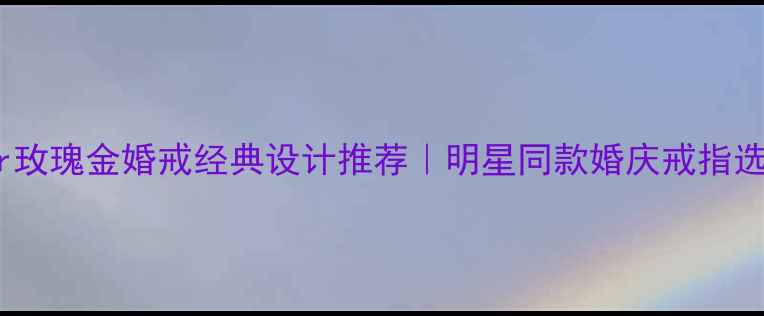 图片 Gartier玫瑰金婚戒经典设计推荐｜明星同款婚庆戒指选购指南