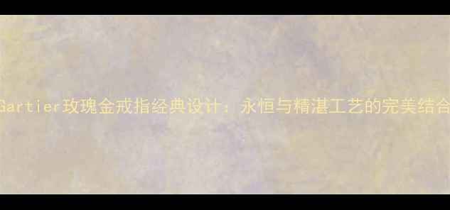 图片 Gartier玫瑰金戒指经典设计：永恒与精湛工艺的完美结合