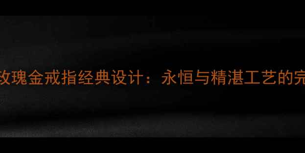 Gartier玫瑰金戒指经典设计永恒与精湛工艺的完美结合