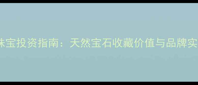 Goxing珠宝投资指南天然宝石收藏价值与品牌实力深度