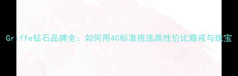 图片 Griffe钻石品牌全：如何用4C标准挑选高性价比婚戒与珠宝