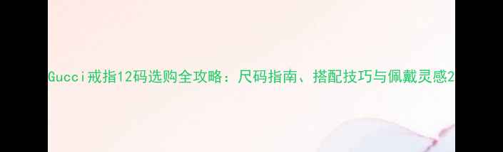 Gucci戒指12码选购全攻略尺码指南搭配技巧与佩戴灵感