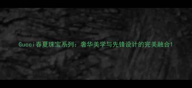 Gucci春夏珠宝系列奢华美学与先锋设计的完美融合