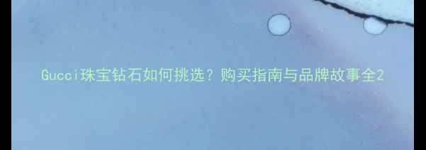 图片 Gucci珠宝钻石如何挑选？购买指南与品牌故事全2