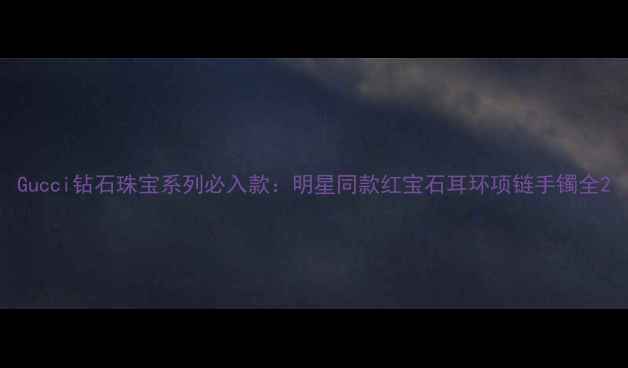 图片 Gucci钻石珠宝系列必入款：明星同款红宝石耳环项链手镯全2