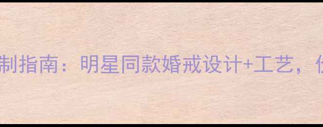 HWLOGO戒指定制指南明星同款婚戒设计工艺价格透明公开