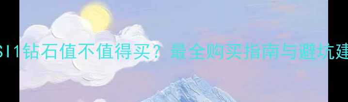 H色SI1钻石值不值得买最全购买指南与避坑建议