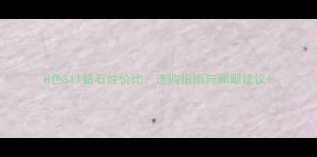 图片 H色SI1钻石性价比：选购指南与佩戴建议1