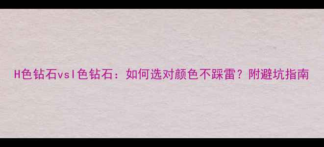 图片 H色钻石vsI色钻石：如何选对颜色不踩雷？附避坑指南