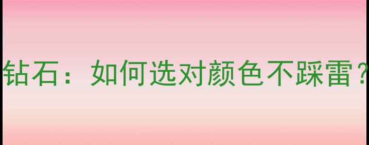 H色钻石vsI色钻石如何选对颜色不踩雷附避坑指南
