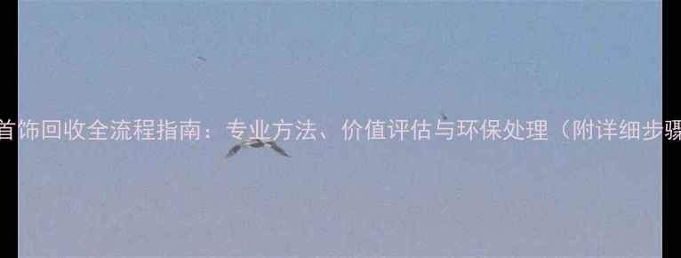 IDO首饰回收全流程指南专业方法价值评估与环保处理附详细步骤