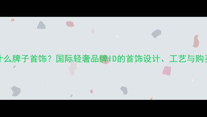ID是什么牌子首饰国际轻奢品牌ID的首饰设计工艺与购买指南