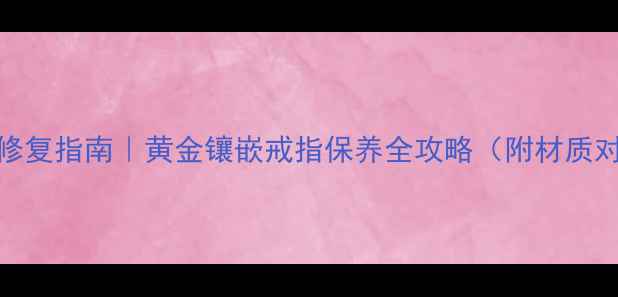 IPRIMO戒指磨损修复指南黄金镶嵌戒指保养全攻略附材质对比售后攻略