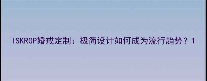 ISKRGP婚戒定制极简设计如何成为流行趋势