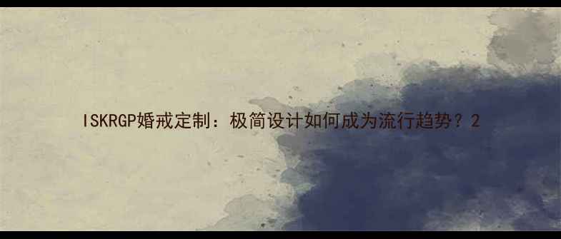 图片 ISKRGP婚戒定制：极简设计如何成为流行趋势？2