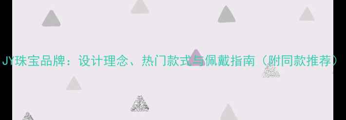 图片 JY珠宝品牌：设计理念、热门款式与佩戴指南（附同款推荐）