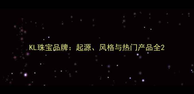 KL珠宝品牌起源风格与热门产品全