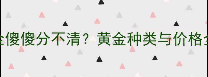 图片 K金、足金、古法金傻傻分不清？黄金种类与价格全（附选购指南）1