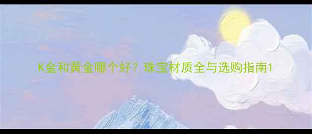 K金和黄金哪个好珠宝材质全与选购指南