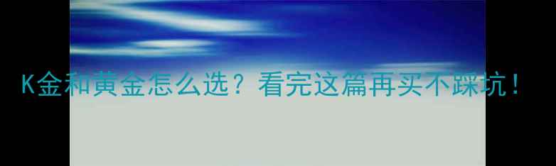 图片 K金和黄金怎么选？看完这篇再买不踩坑！