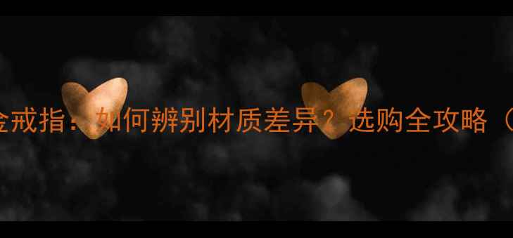 图片 K金戒指VS黄金戒指：如何辨别材质差异？选购全攻略（附保养技巧）