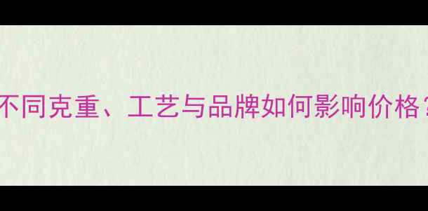 K金戒指价格全不同克重工艺与品牌如何影响价格附选购避坑指南