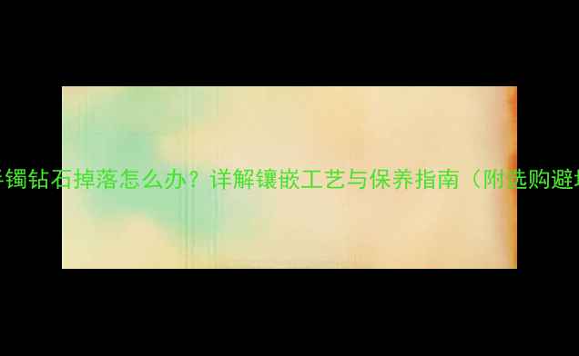 K金钻石手镯钻石掉落怎么办详解镶嵌工艺与保养指南附选购避坑技巧