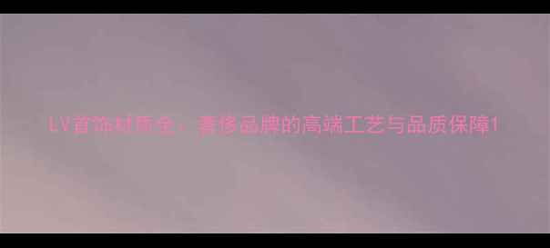 图片 LV首饰材质全：奢侈品牌的高端工艺与品质保障1