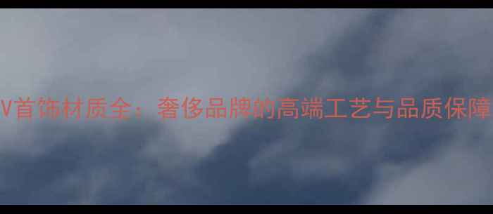 图片 LV首饰材质全：奢侈品牌的高端工艺与品质保障2