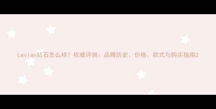 图片 Levian钻石怎么样？权威评测：品牌历史、价格、款式与购买指南2