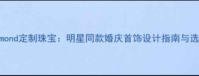 图片 ManoDiamond定制珠宝：明星同款婚庆首饰设计指南与选购攻略1