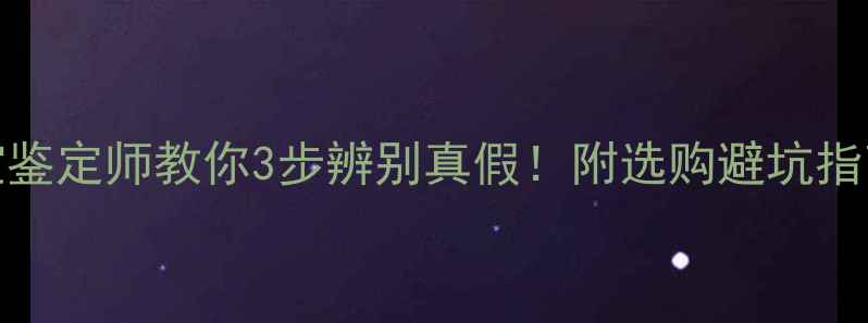 NGTC认证珠宝鉴定师教你3步辨别真假附选购避坑指南收藏篇