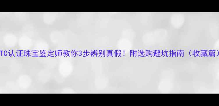 图片 NGTC认证珠宝鉴定师教你3步辨别真假！附选购避坑指南（收藏篇）2