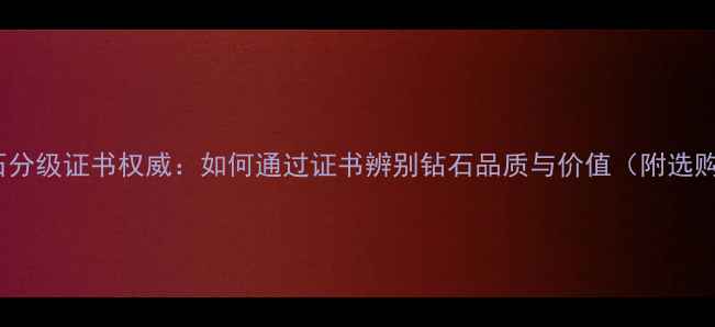 NGTC钻石分级证书权威如何通过证书辨别钻石品质与价值附选购指南