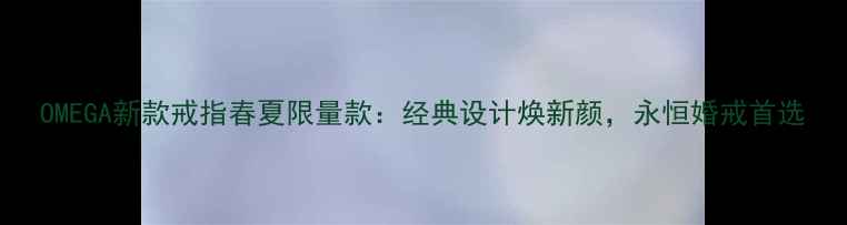 图片 OMEGA新款戒指春夏限量款：经典设计焕新颜，永恒婚戒首选